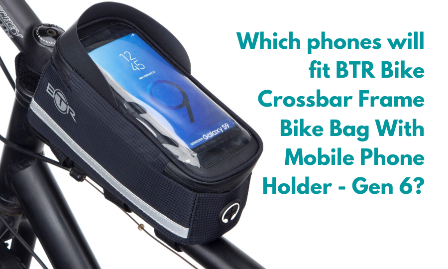 Which phones fit the BTR Bike Crossbar Frame Bike Bag With Mobile Phone Holder Gen 6?