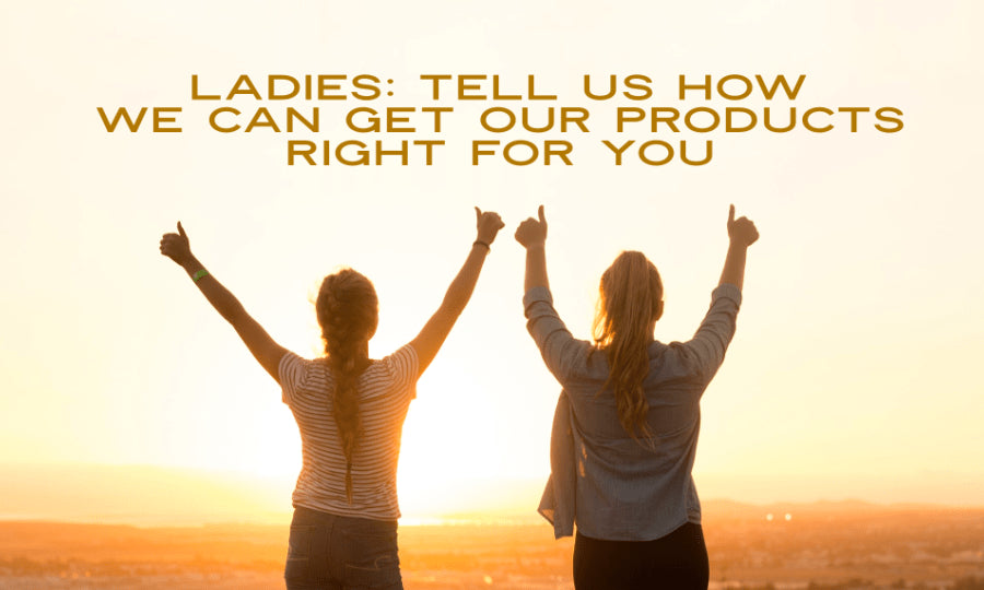 Ladies: tell us how we can get our products right for you!